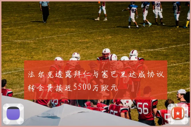 法尔克透露拜仁与塞巴里达成协议转会费接近5500万欧元