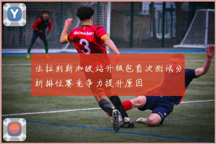 法拉利新加坡站升级包首次测试分析排位赛竞争力提升原因
