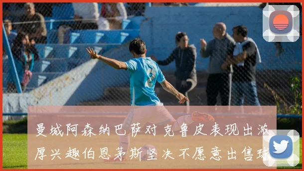 曼城阿森纳巴萨对克鲁皮表现出浓厚兴趣伯恩茅斯坚决不愿意出售球员