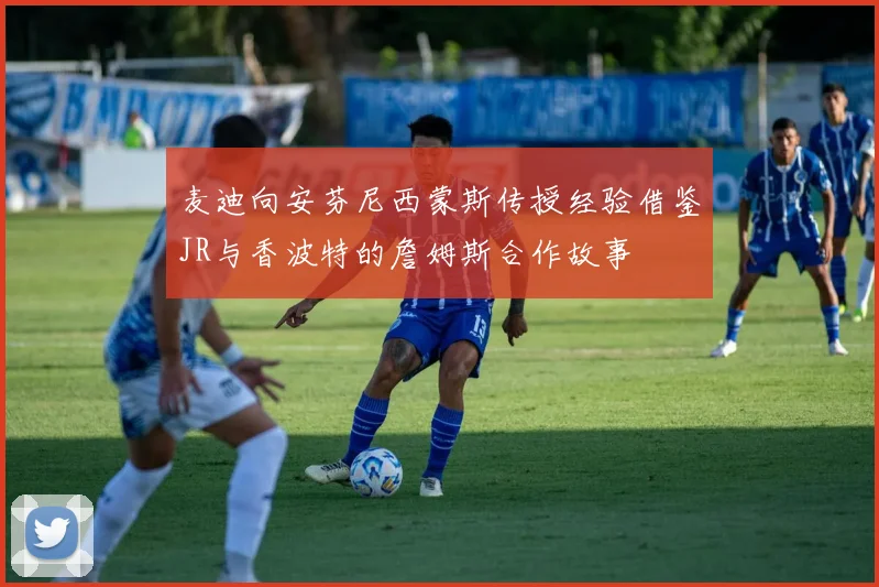 麦迪向安芬尼西蒙斯传授经验借鉴JR与香波特的詹姆斯合作故事